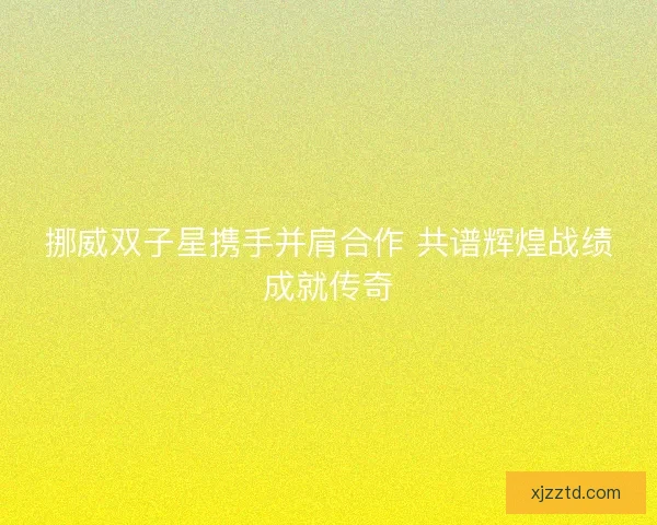 挪威双子星携手并肩合作 共谱辉煌战绩成就传奇