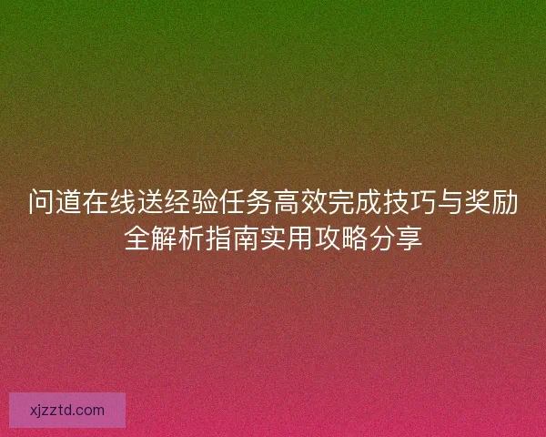 问道在线送经验任务高效完成技巧与奖励全解析指南实用攻略分享