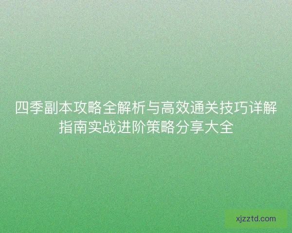 四季副本攻略全解析与高效通关技巧详解指南实战进阶策略分享大全