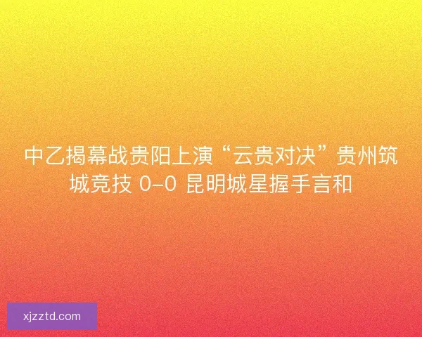 中乙揭幕战贵阳上演 “云贵对决” 贵州筑城竞技 0-0 昆明城星握手言和