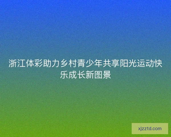 浙江体彩助力乡村青少年共享阳光运动快乐成长新图景